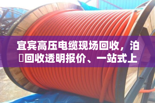 宜宾高压电缆现场回收,泊祎回收透明报价、一站式上门,让废线变现金 宜宾高压电缆现场回收,泊祎回收透明报价、一站式上门,让废线变现金