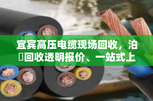 宜宾高压电缆现场回收,泊祎回收透明报价、一站式上门,让废线变现金 宜宾高压电缆现场回收,泊祎回收透明报价、一站式上门,让废线变现金