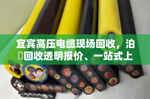 宜宾高压电缆现场回收，泊祎回收透明报价、一站式上门，让废线变现金