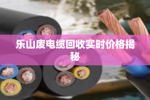 乐山废电缆回收实时价格揭秘