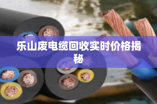 乐山废电缆回收实时价格揭秘