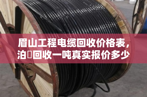 眉山工程电缆回收价格表,泊祎回收一吨真实报价多少钱? 眉山工程电缆回收价格表,泊祎回收一吨真实报价多少钱?