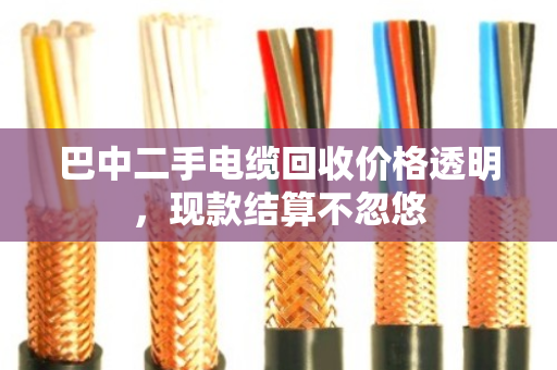 巴中二手电缆回收价格透明,现款结算不忽悠 巴中二手电缆回收价格透明,现款结算不忽悠
