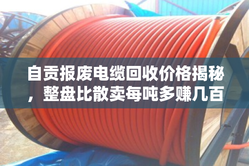 自贡报废电缆回收价格揭秘,整盘比散卖每吨多赚几百元! 自贡报废电缆回收价格揭秘,整盘比散卖每吨多赚几百元!