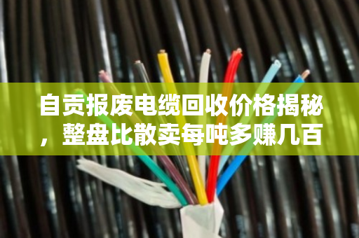 自贡报废电缆回收价格揭秘，整盘比散卖每吨多赚几百元！