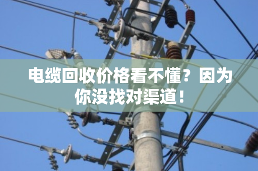 电缆回收价格看不懂？因为你没找对渠道！