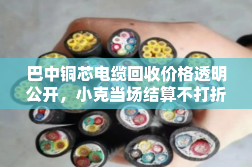巴中铜芯电缆回收价格透明公开,小克当场结算不打折 巴中铜芯电缆回收价格透明公开,小克当场结算不打折