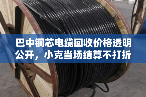 巴中铜芯电缆回收价格透明公开,小克当场结算不打折 巴中铜芯电缆回收价格透明公开,小克当场结算不打折