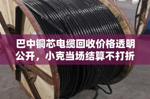 巴中铜芯电缆回收价格透明公开，小克当场结算不打折