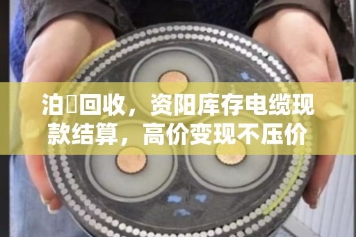 泊祎回收,资阳库存电缆现款结算,高价变现不压价 泊祎回收,资阳库存电缆现款结算,高价变现不压价