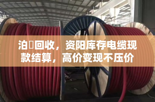 泊祎回收，资阳库存电缆现款结算，高价变现不压价