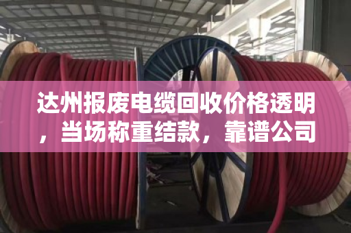 达州报废电缆回收价格透明,当场称重结款,靠谱公司推荐 达州报废电缆回收价格透明,当场称重结款,靠谱公司推荐