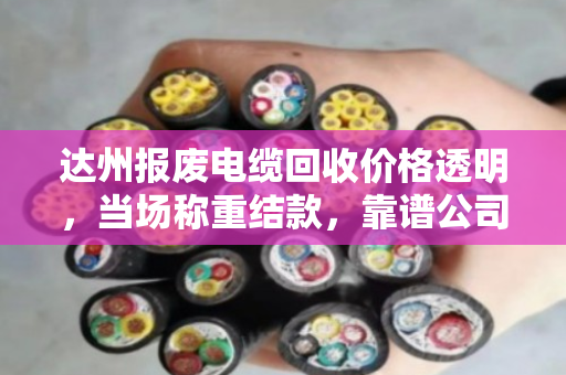 达州报废电缆回收价格透明,当场称重结款,靠谱公司推荐 达州报废电缆回收价格透明,当场称重结款,靠谱公司推荐