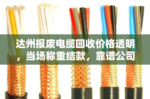 达州报废电缆回收价格透明，当场称重结款，靠谱公司推荐