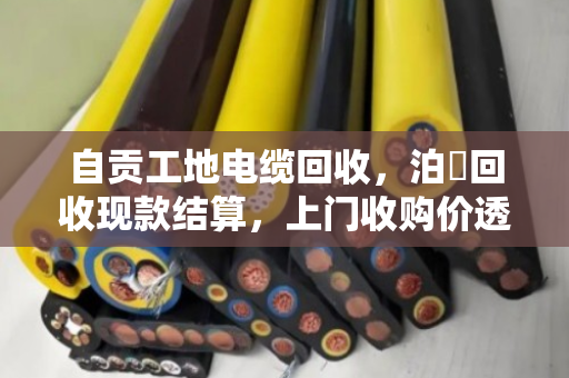 自贡工地电缆回收,泊祎回收现款结算,上门收购价透明 自贡工地电缆回收,泊祎回收现款结算,上门收购价透明
