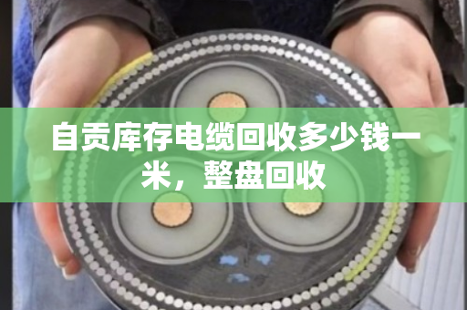 自贡库存电缆回收多少钱一米，整盘回收