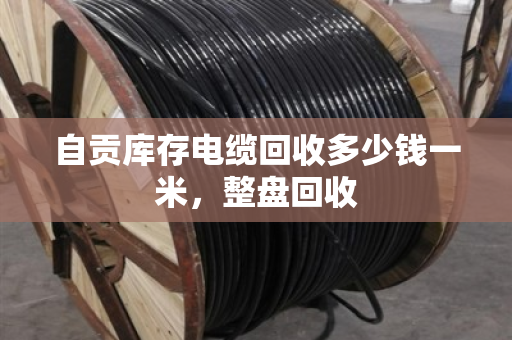 自贡库存电缆回收多少钱一米，整盘回收
