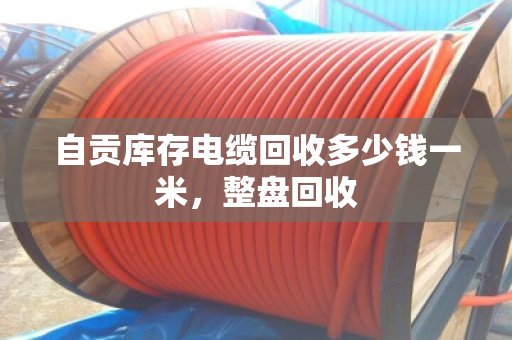自贡库存电缆回收多少钱一米，整盘回收