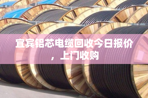 宜宾铝芯电缆回收今日报价,上门收购 宜宾铝芯电缆回收今日报价,上门收购