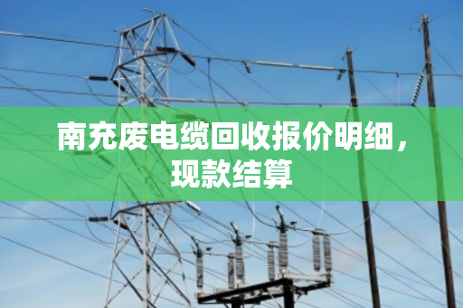 南充废电缆回收报价明细,现款结算 南充废电缆回收报价明细,现款结算