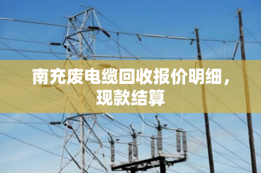南充废电缆回收报价明细,现款结算 南充废电缆回收报价明细,现款结算