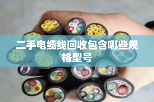 二手电缆线回收包含哪些规格型号 二手电缆线回收包含哪些规格型号