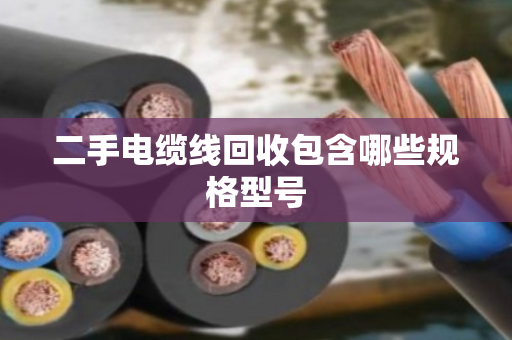 二手电缆线回收包含哪些规格型号 二手电缆线回收包含哪些规格型号