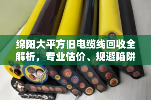 绵阳大平方旧电缆线回收全解析,专业估价、规避陷阱与实战经验 绵阳大平方旧电缆线回收全解析,专业估价、规避陷阱与实战经验