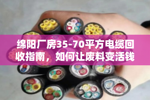 绵阳厂房35-70平方电缆回收指南，如何让废料变活钱？