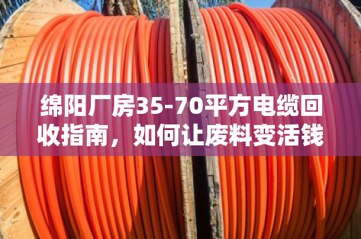 绵阳厂房35-70平方电缆回收指南，如何让废料变活钱？