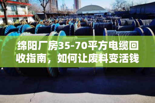 绵阳厂房35-70平方电缆回收指南，如何让废料变活钱？