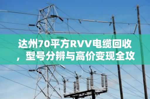 达州70平方RVV电缆回收,型号分辨与高价变现全攻略 达州70平方RVV电缆回收,型号分辨与高价变现全攻略