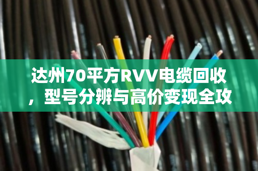 达州70平方RVV电缆回收,型号分辨与高价变现全攻略 达州70平方RVV电缆回收,型号分辨与高价变现全攻略
