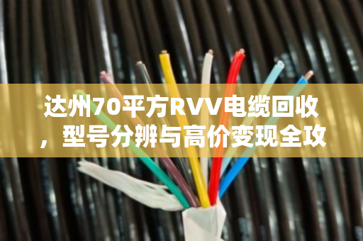达州70平方RVV电缆回收，型号分辨与高价变现全攻略