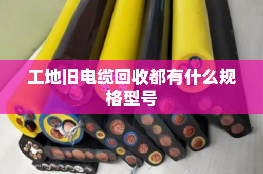 工地旧电缆回收都有什么规格型号 工地旧电缆回收都有什么规格型号
