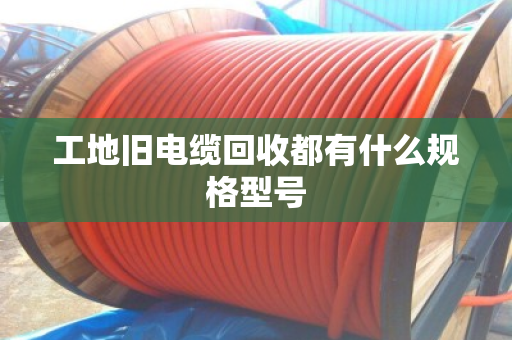 工地旧电缆回收都有什么规格型号