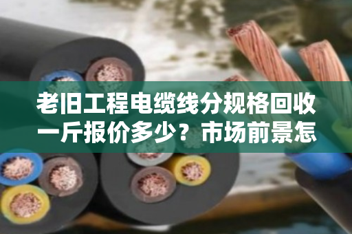 老旧工程电缆线分规格回收一斤报价多少?市场前景怎样? 老旧工程电缆线分规格回收一斤报价多少?市场前景怎样?
