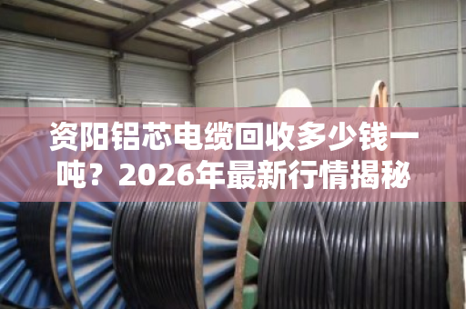 资阳铝芯电缆回收多少钱一吨?2026年最新行情揭秘 资阳铝芯电缆回收多少钱一吨?2026年最新行情揭秘