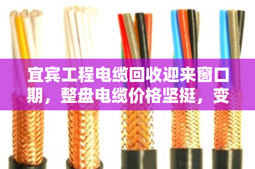宜宾工程电缆回收迎来窗口期,整盘电缆价格坚挺,变现效率更高 宜宾工程电缆回收迎来窗口期,整盘电缆价格坚挺,变现效率更高