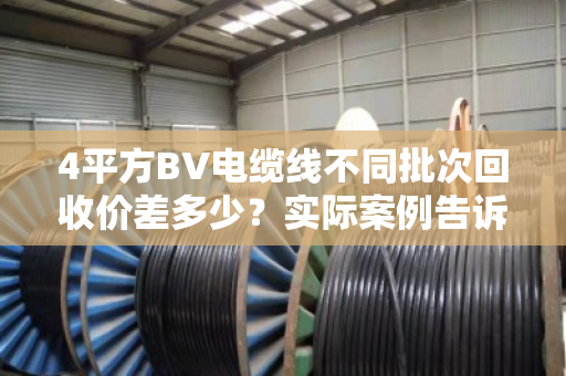 4平方BV电缆线不同批次回收价差多少？实际案例告诉你真相