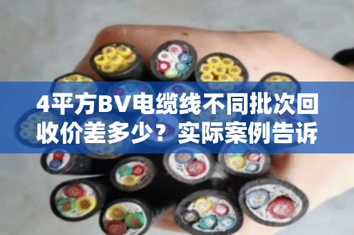 4平方BV电缆线不同批次回收价差多少？实际案例告诉你真相