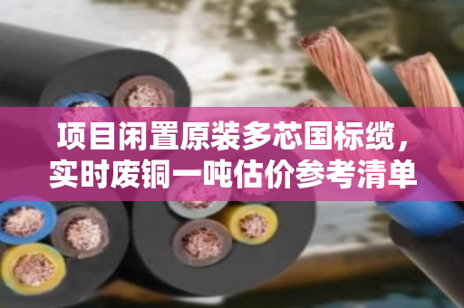项目闲置原装多芯国标缆,实时废铜一吨估价参考清单 项目闲置原装多芯国标缆,实时废铜一吨估价参考清单