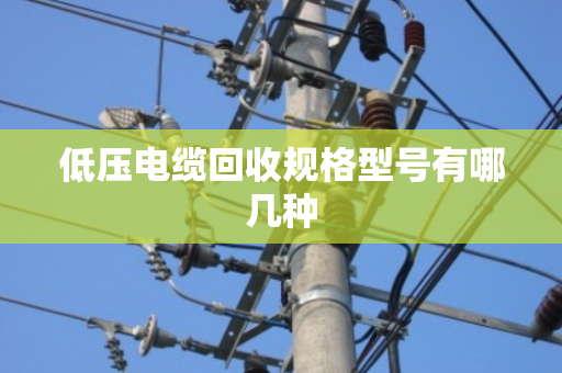 低压电缆回收规格型号有哪几种 低压电缆回收规格型号有哪几种
