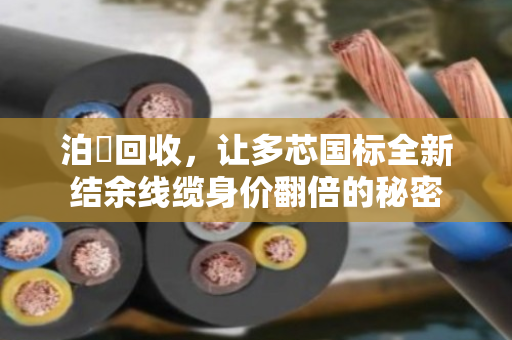 泊祎回收，让多芯国标全新结余线缆身价翻倍的秘密