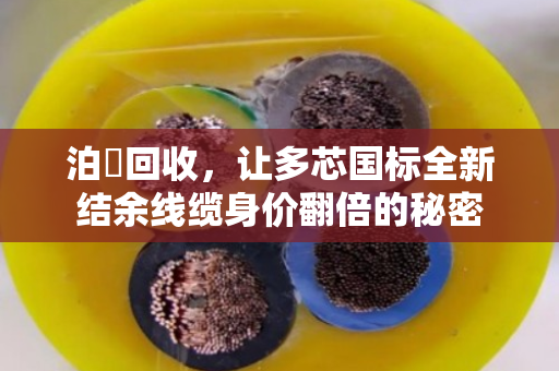 泊祎回收，让多芯国标全新结余线缆身价翻倍的秘密