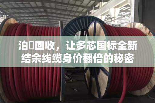 泊祎回收，让多芯国标全新结余线缆身价翻倍的秘密