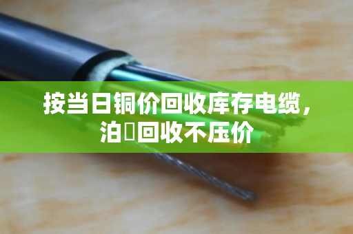 按当日铜价回收库存电缆，泊祎回收不压价