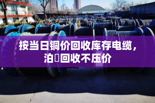 按当日铜价回收库存电缆，泊祎回收不压价