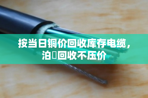 按当日铜价回收库存电缆，泊祎回收不压价