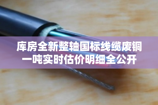 库房全新整轴国标线缆废铜一吨实时估价明细全公开